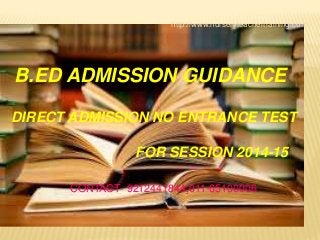 B.ED ADMISSION GUIDANCE
DIRECT ADMISSION NO ENTRANCE TEST
FOR SESSION 2014-15
CONTACT- 9212441844,011-65100006
http://www.nurseryteachertraining.co.in/
 