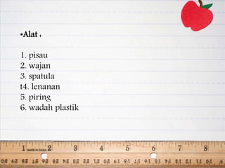 •Alat :
1. pisau
2. wajan
3. spatula
t4. lenanan
5. piring
6. wadah plastik
 