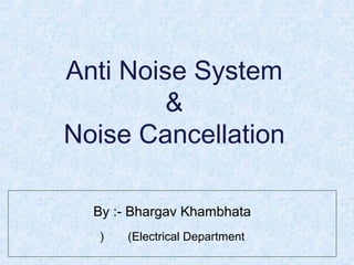 Anti Noise System 
& 
Noise Cancellation 
By :- Bhargav Khambhata 
(( Electrical Department 
 