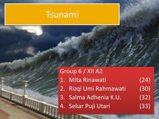 Tsunami 
Group 6 / XII A2 
1. Mita Rinawati (24) 
2. Rizqi Umi Rahmawati (30) 
3. Salma Adhenia K.U. (32) 
4. Sekar Puji Utari (33) 
 