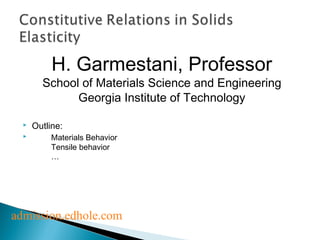 H. Garmestani, Professor 
School of Materials Science and Engineering 
Georgia Institute of Technology 
 Outline: 
 Materials Behavior 
Tensile behavior 
… 
admission.edhole.com 
 