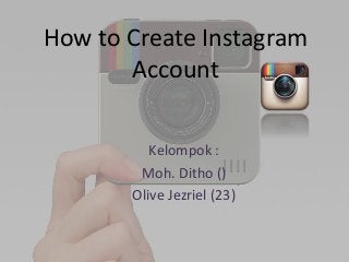How to Create Instagram 
Account 
Kelompok : 
Moh. Ditho () 
Olive Jezriel (23) 
 
