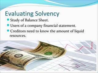 Evaluating Solvency 
Study of Balance Sheet. 
Users of a company financial statement. 
Creditors need to know the amount of liquid 
resources. 
 