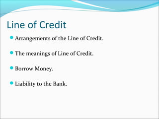 Line of Credit 
Arrangements of the Line of Credit. 
The meanings of Line of Credit. 
Borrow Money. 
Liability to the Bank. 
 
