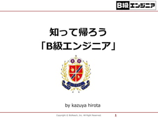 知って帰ろう 
「B級エンジニア」 
by kazuya hirota 
Copyright © BizReach, Inc. All Right Reserved. 1 
 