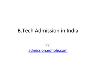 B.Tech Admission in India 
By: 
admission.edhole.com 
 