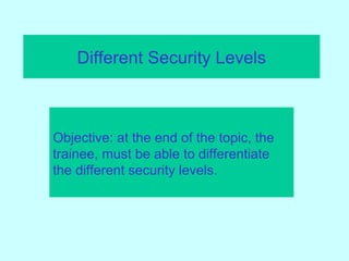 Different Security Levels
Objective: at the end of the topic, the
trainee, must be able to differentiate
the different security levels.
 