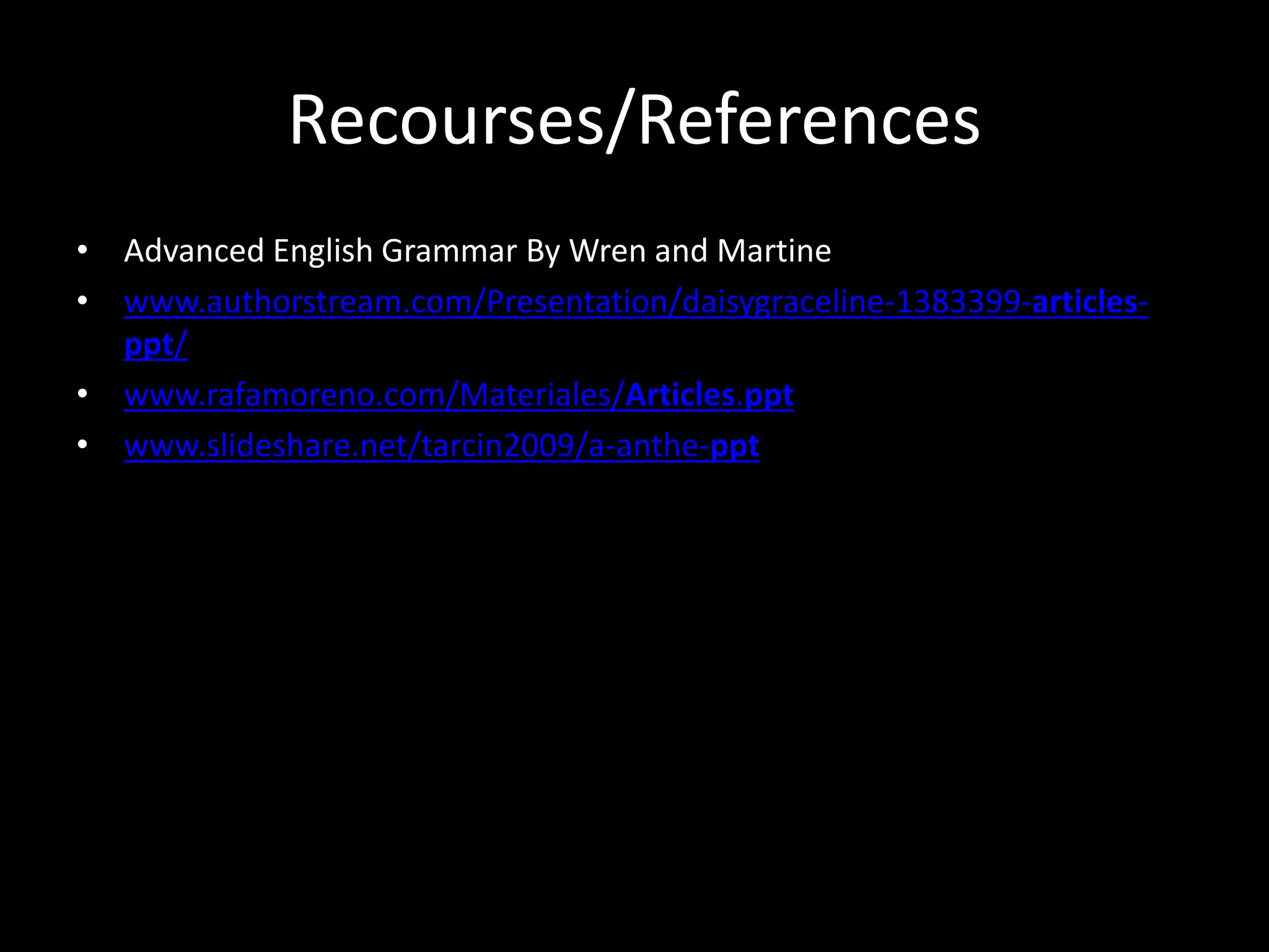Recourses/References
• Advanced English Grammar By Wren and Martine
• www.authorstream.com/Presentation/daisygraceline-1383399-articles-
ppt/
• www.rafamoreno.com/Materiales/Articles.ppt
• www.slideshare.net/tarcin2009/a-anthe-ppt
 