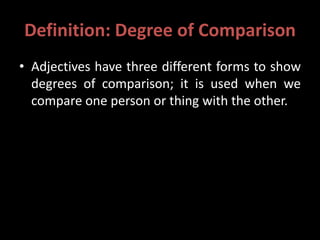 Definition: Degree of Comparison
• Adjectives have three different forms to show
degrees of comparison; it is used when we
compare one person or thing with the other.
 