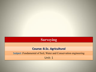 Surveying
Course: B.Sc. Agricultural
Subject :Fundamental of Soil, Water and Conservation engineering
Unit: 1
 