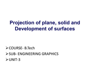Projection of plane, solid and
Development of surfaces
COURSE- B.Tech
SUB- ENGINEERING GRAPHICS
UNIT-3
 