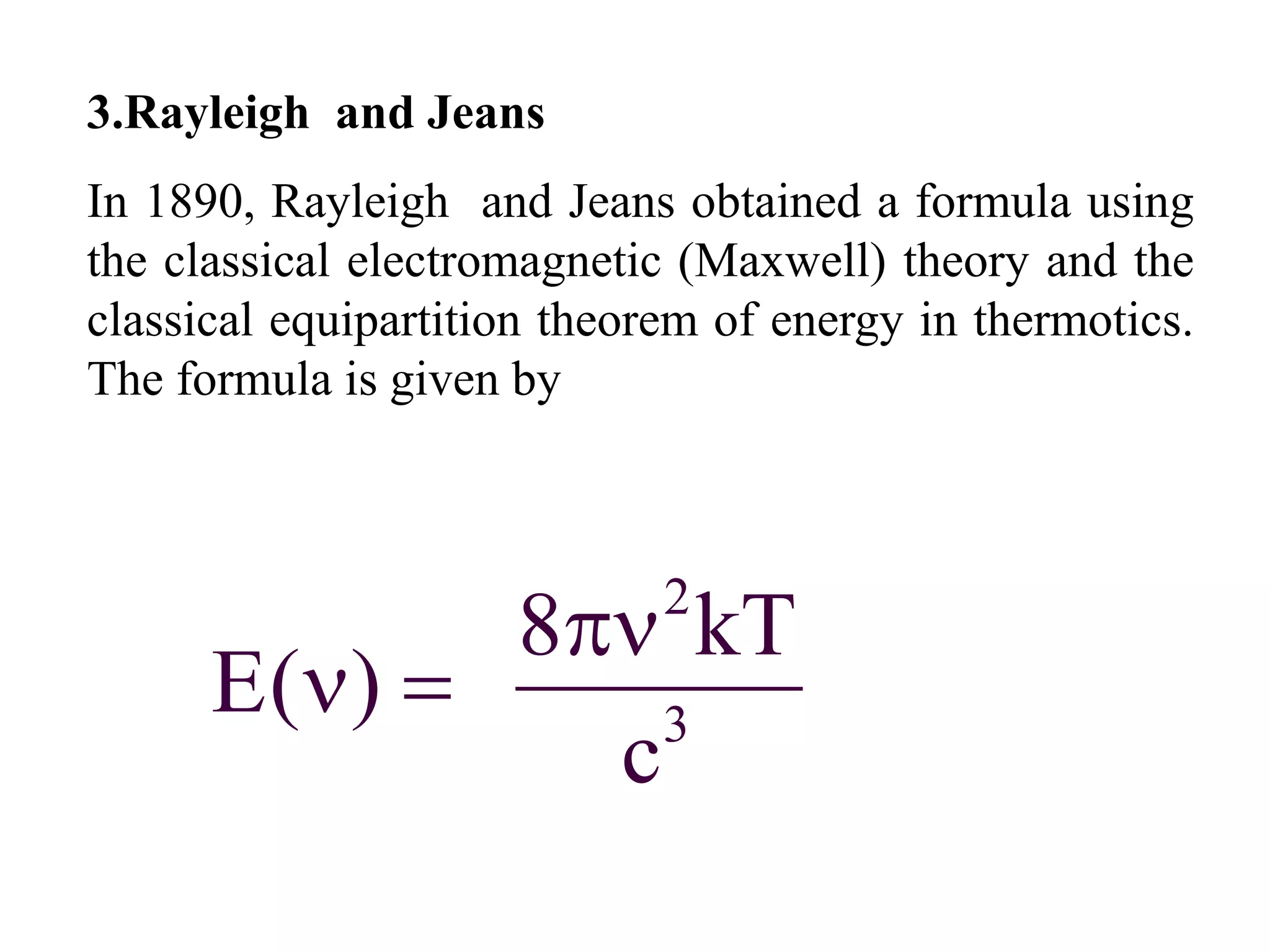3.Rayleigh and Jeans
In 1890, Rayleigh and Jeans obtained a formula using
the classical electromagnetic (Maxwell) theory and the
classical equipartition theorem of energy in thermotics.
The formula is given by
2
3
8 kT
E( )
c

 
 