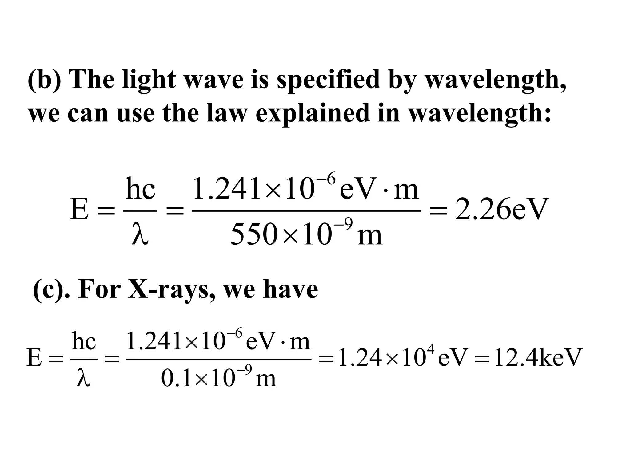 (b) The light wave is specified by wavelength,
we can use the law explained in wavelength:
6
9
hc 1.241 10 eV m
E 2.26eV
550 10 m


 
  
 
(c). For X-rays, we have
6
4
9
hc 1.241 10 eV m
E 1.24 10 eV 12.4keV
0.1 10 m


 
    
 
 