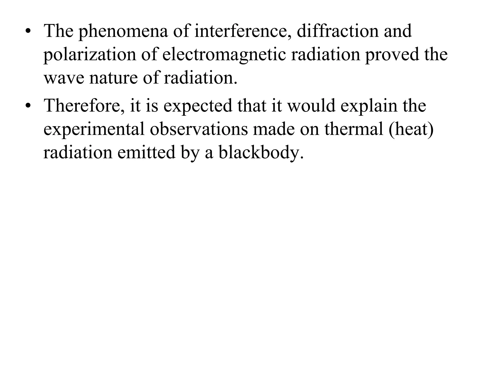 • The phenomena of interference, diffraction and
polarization of electromagnetic radiation proved the
wave nature of radiation.
• Therefore, it is expected that it would explain the
experimental observations made on thermal (heat)
radiation emitted by a blackbody.
 