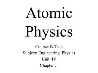 Atomic
Physics
Course: B.Tech
Subject: Engineering Physics
Unit: IV
Chapter :1
 