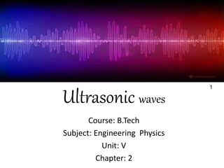Ultrasonic waves
Course: B.Tech
Subject: Engineering Physics
Unit: V
Chapter: 2
1
 