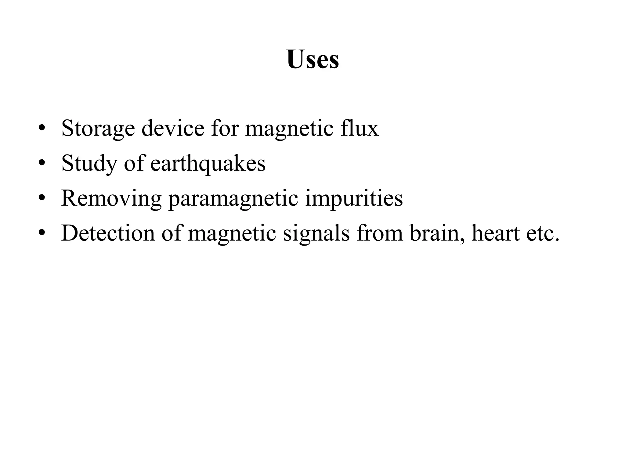 Uses
• Storage device for magnetic flux
• Study of earthquakes
• Removing paramagnetic impurities
• Detection of magnetic signals from brain, heart etc.
 