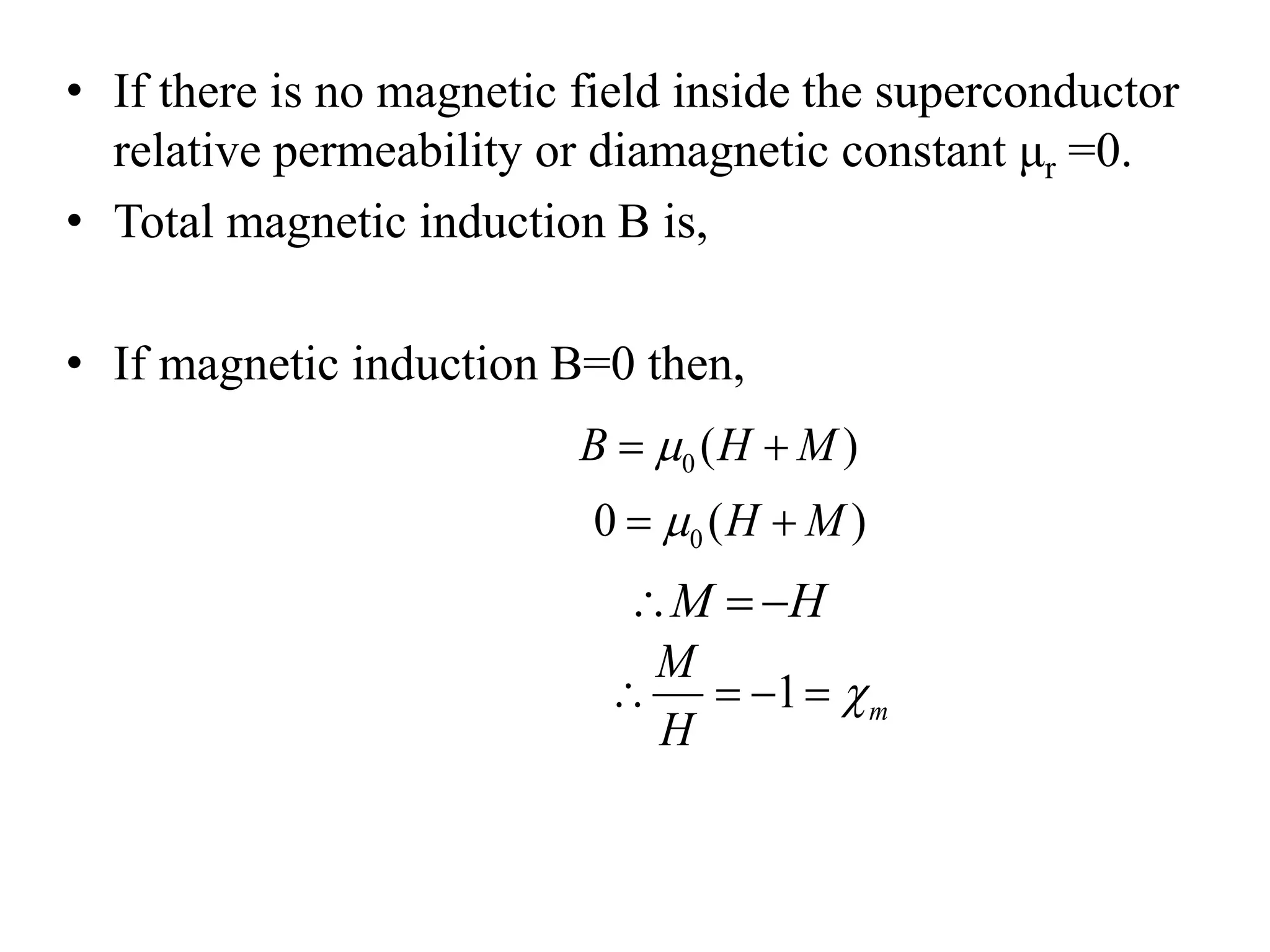 • If there is no magnetic field inside the superconductor
relative permeability or diamagnetic constant μr =0.
• Total magnetic induction B is,
• If magnetic induction B=0 then,
0 ( )B H M 
00 ( )H M 
M H  
1 m
M
H
   
 