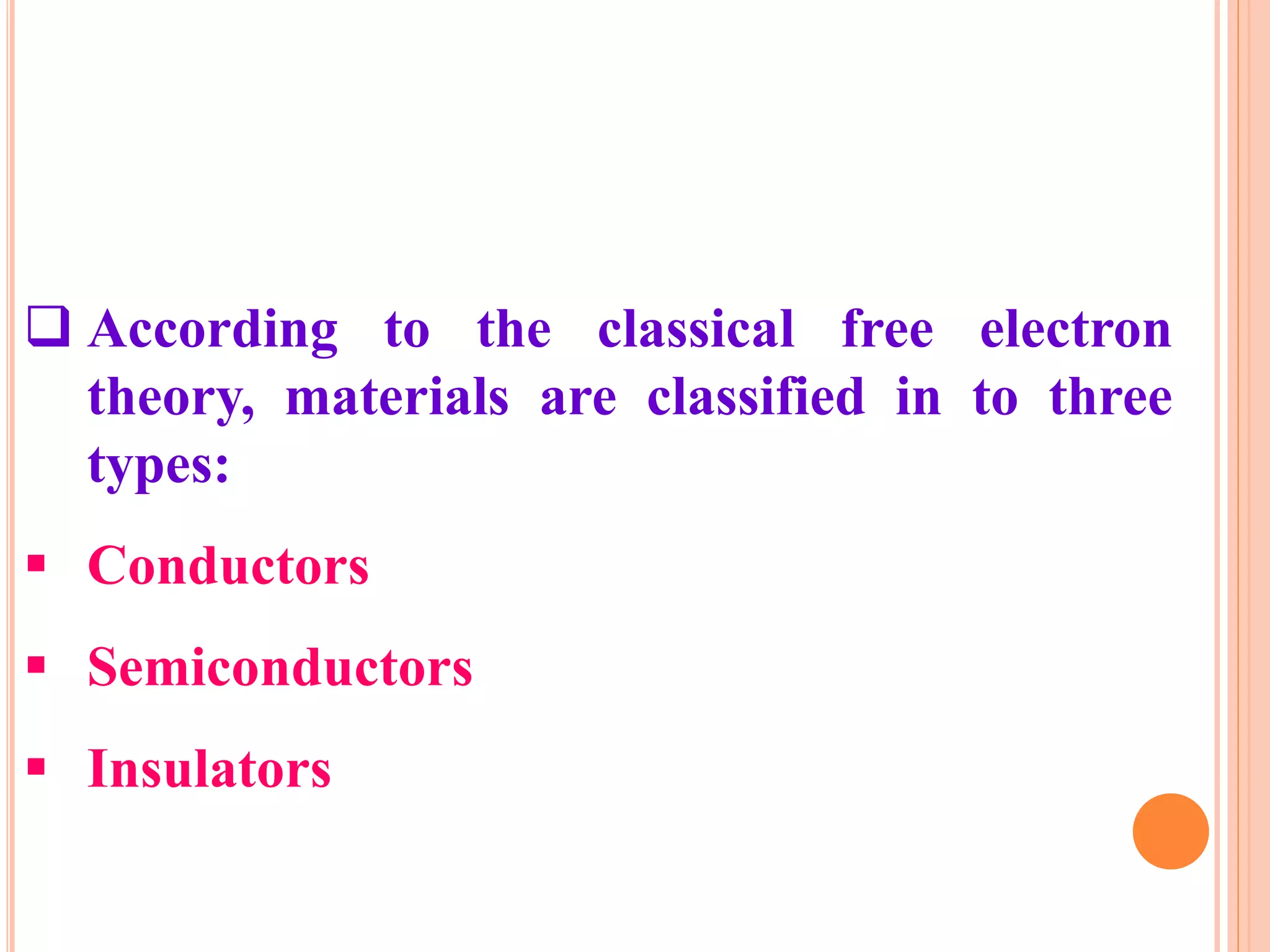  According to the classical free electron
theory, materials are classified in to three
types:
 Conductors
 Semiconductors
 Insulators
 