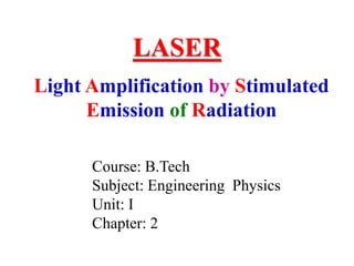 LASER
Light Amplification by Stimulated
Emission of Radiation
Course: B.Tech
Subject: Engineering Physics
Unit: I
Chapter: 2
 