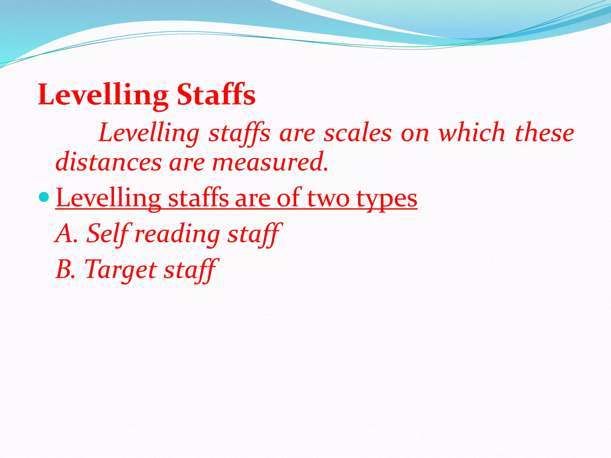 Levelling Staffs
Levelling staffs are scales on which these
distances are measured.
 Levelling staffs are of two types
A. Self reading staff
B. Target staff
 