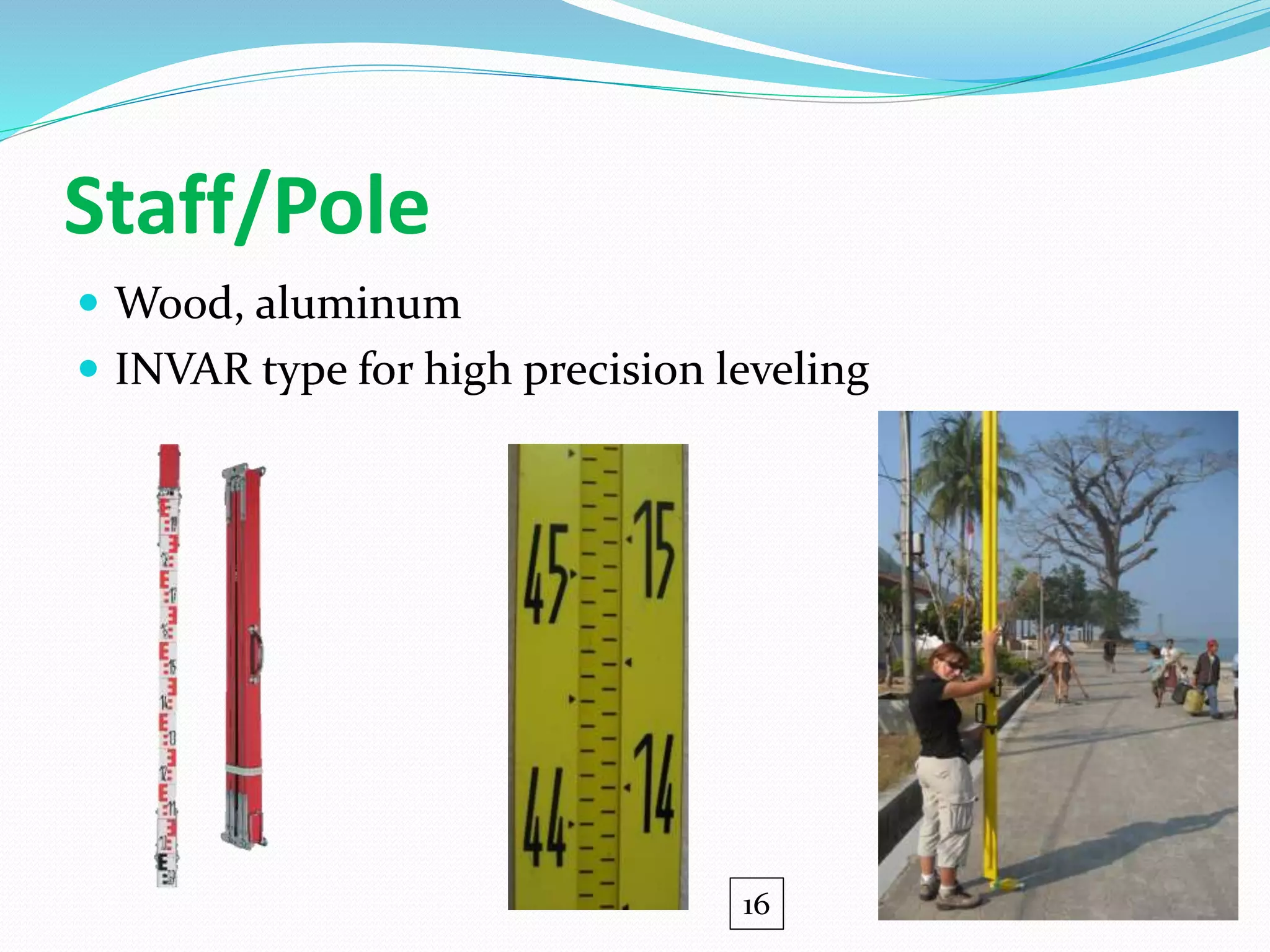 Staff/Pole
 Wood, aluminum
 INVAR type for high precision leveling
16
 
