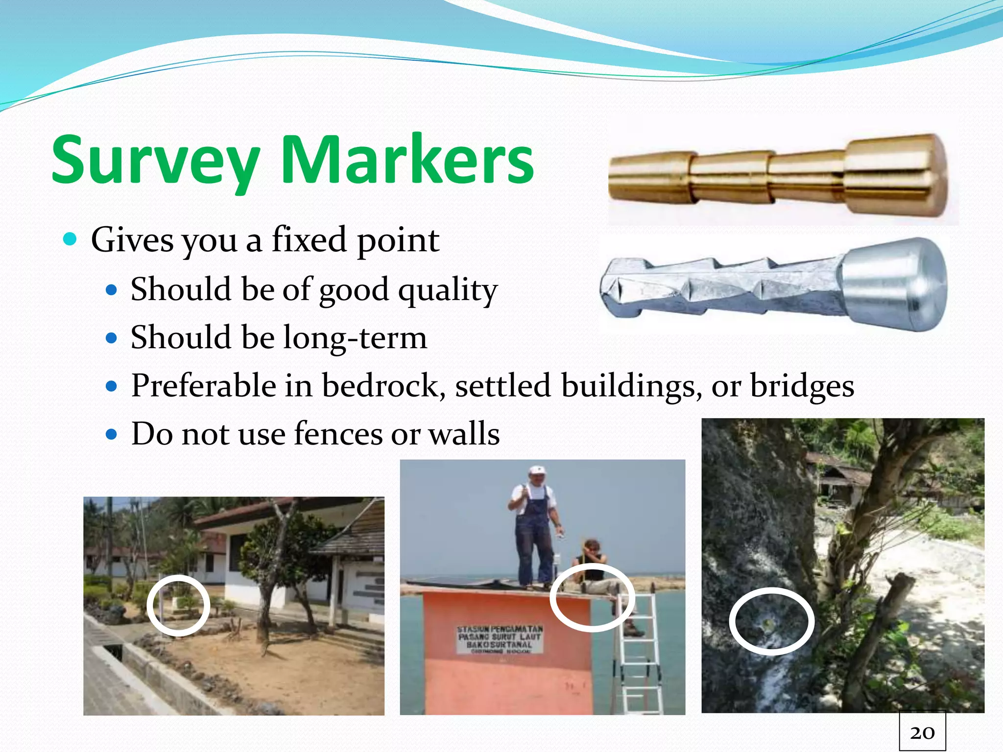 Survey Markers
 Gives you a fixed point
 Should be of good quality
 Should be long-term
 Preferable in bedrock, settled buildings, or bridges
 Do not use fences or walls
20
 