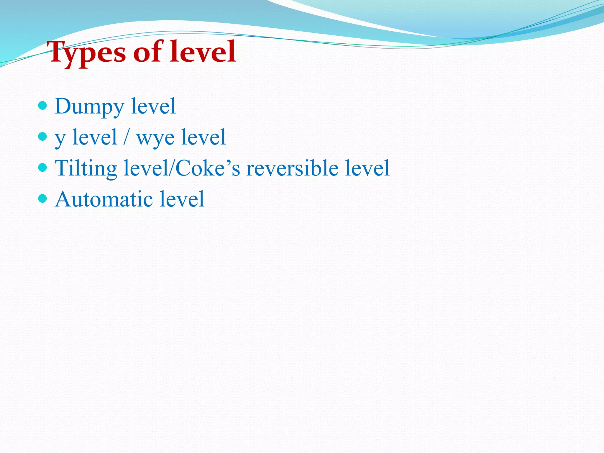  Dumpy level
 y level / wye level
 Tilting level/Coke’s reversible level
 Automatic level
Types of level
 