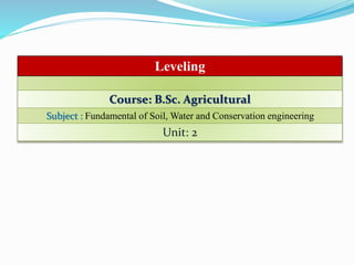 Leveling
Course: B.Sc. Agricultural
Subject : Fundamental of Soil, Water and Conservation engineering
Unit: 2
 