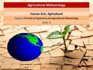 Agricultural Meteorology
Course: B.Sc. Agricultural
Subject :Principle of Agronomy and Agricultural Meteorology
Unit: 4
1
 