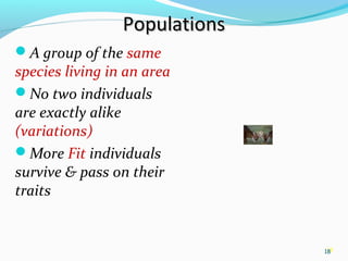 18
PopulationsPopulations
A group of the same
species living in an area
No two individuals
are exactly alike
(variations)
More Fit individuals
survive & pass on their
traits
18
 
