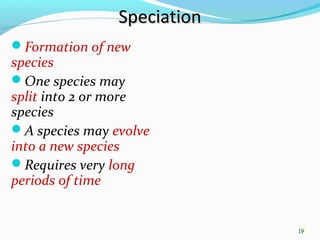 19
SpeciationSpeciation
Formation of new
species
One species may
split into 2 or more
species
A species may evolve
into a new species
Requires very long
periods of time
19
 