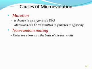 47
Causes of MicroevolutionCauses of Microevolution
• Mutation
- a change in an organism’s DNA
- Mutations can be transmitted in gametes to offspring
• Non-random mating
- Mates are chosen on the basis of the best traits
47
 