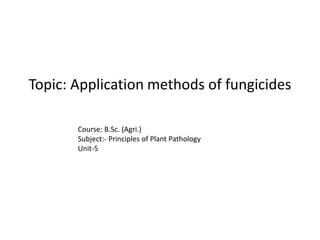 Topic: Application methods of fungicides
Course: B.Sc. (Agri.)
Subject:- Principles of Plant Pathology
Unit-5
 