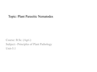 Course: B.Sc. (Agri.)
Subject:- Principles of Plant Pathology
Unit-5.1
Topic: Plant Parasitic Nematodes
 