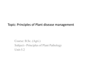 Topic: Principles of Plant disease management
Course: B.Sc. (Agri.)
Subject:- Principles of Plant Pathology
Unit-5.2
 