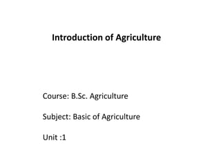 Course: B.Sc. Agriculture
Subject: Basic of Agriculture
Unit :1
Introduction of Agriculture
 