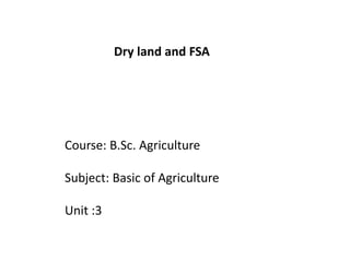 Course: B.Sc. Agriculture
Subject: Basic of Agriculture
Unit :3
Dry land and FSA
 