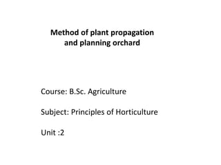 Course: B.Sc. Agriculture
Subject: Principles of Horticulture
Unit :2
Method of plant propagation
and planning orchard
 