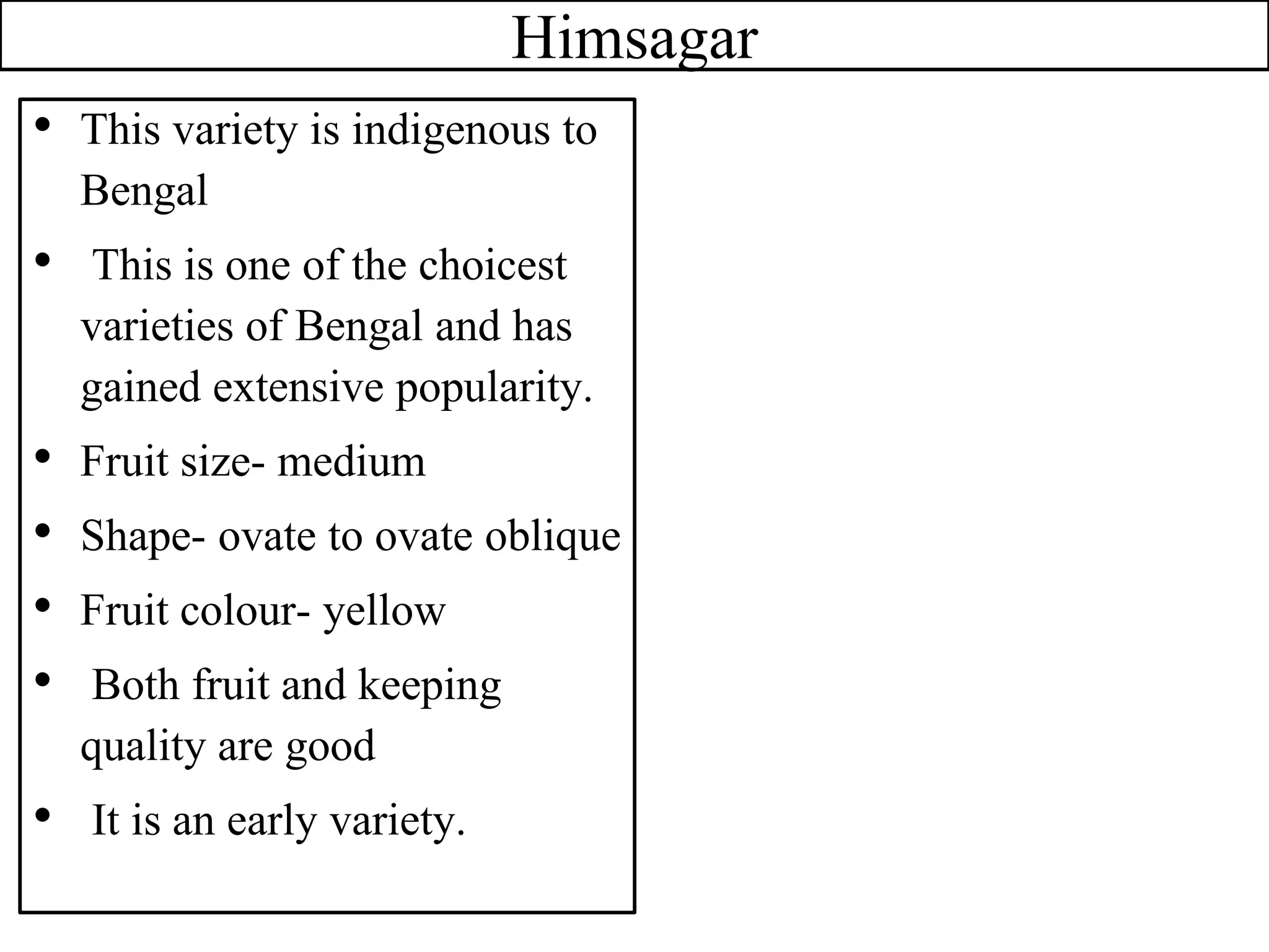 Himsagar
• This variety is indigenous to
Bengal
• This is one of the choicest
varieties of Bengal and has
gained extensive popularity.
• Fruit size- medium
• Shape- ovate to ovate oblique
• Fruit colour- yellow
• Both fruit and keeping
quality are good
• It is an early variety.
 