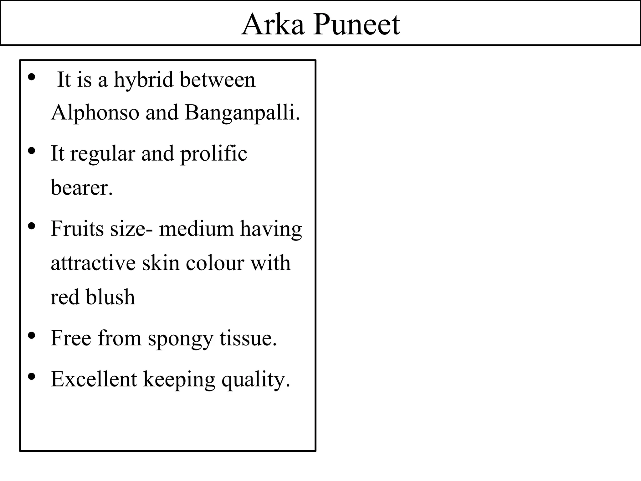 Arka Puneet
• It is a hybrid between
Alphonso and Banganpalli.
• It regular and prolific
bearer.
• Fruits size- medium having
attractive skin colour with
red blush
• Free from spongy tissue.
• Excellent keeping quality.
 