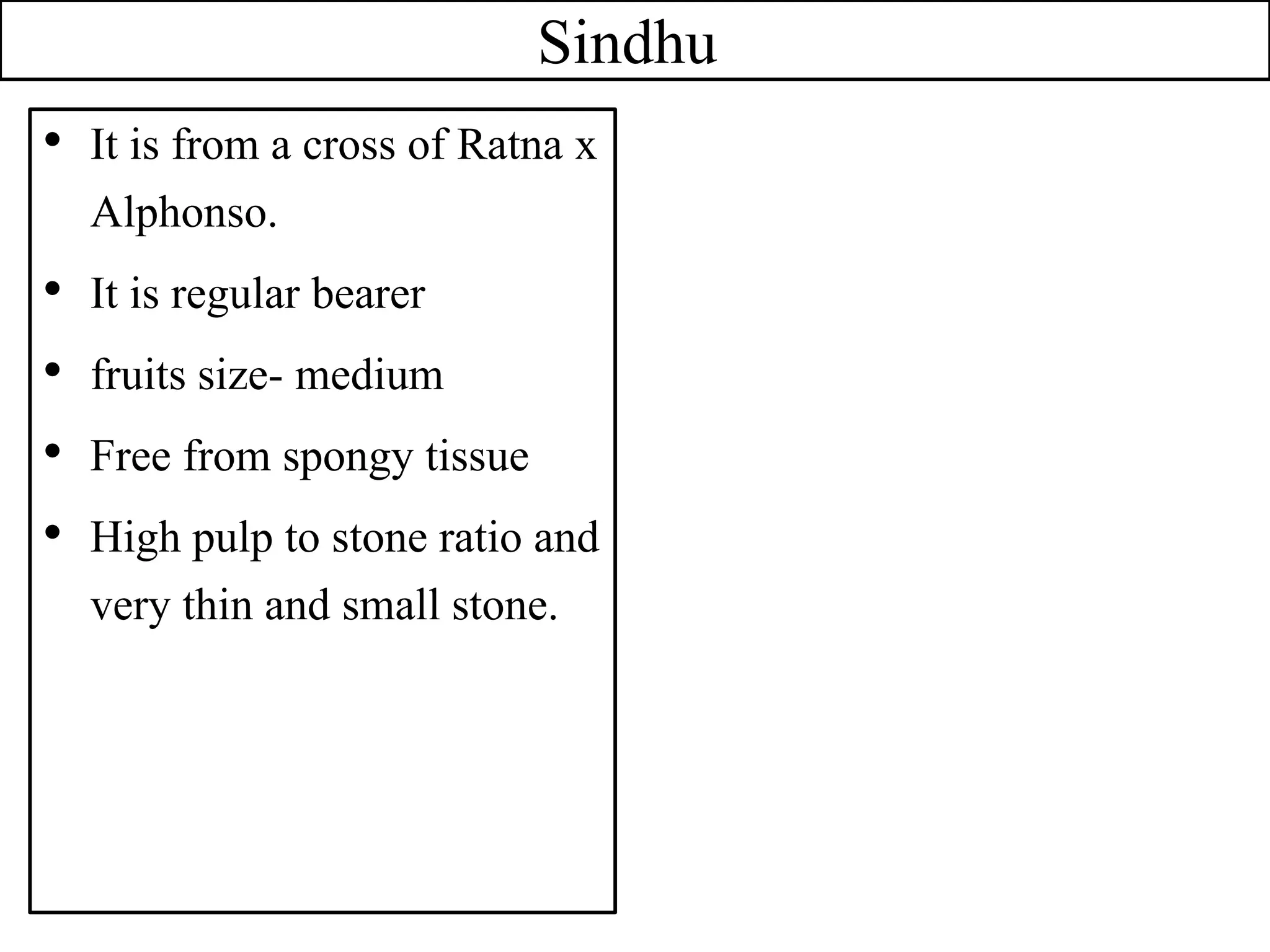 Sindhu
• It is from a cross of Ratna x
Alphonso.
• It is regular bearer
• fruits size- medium
• Free from spongy tissue
• High pulp to stone ratio and
very thin and small stone.
 