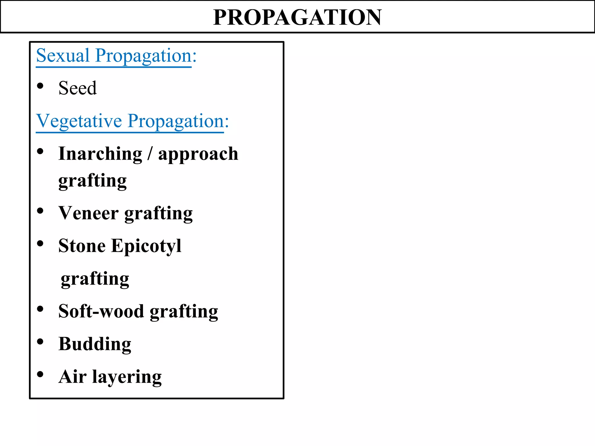 PROPAGATION
Sexual Propagation:
• Seed
Vegetative Propagation:
• Inarching / approach
grafting
• Veneer grafting
• Stone Epicotyl
grafting
• Soft-wood grafting
• Budding
• Air layering
 