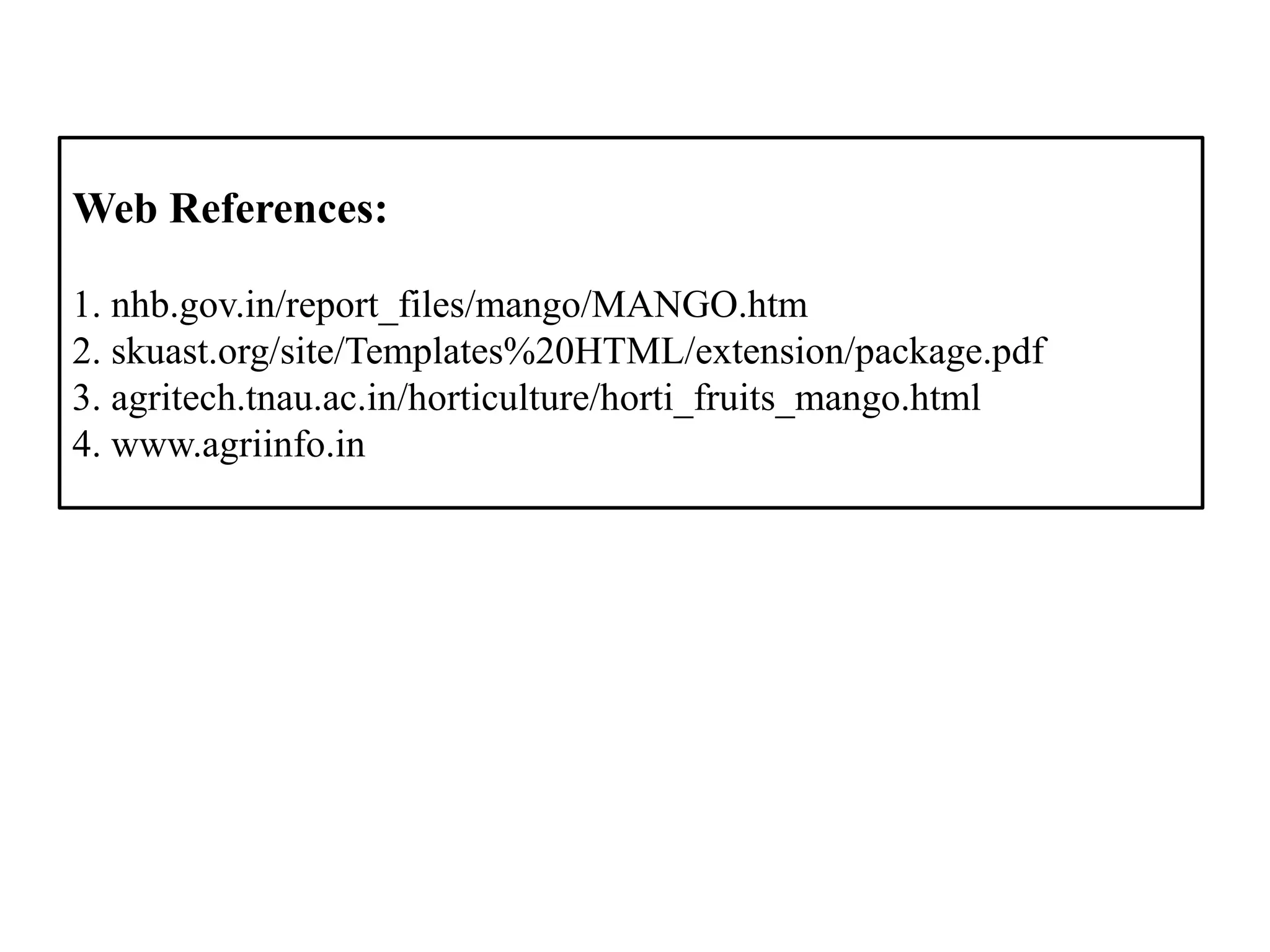 Web References:
1. nhb.gov.in/report_files/mango/MANGO.htm
2. skuast.org/site/Templates%20HTML/extension/package.pdf
3. agritech.tnau.ac.in/horticulture/horti_fruits_mango.html
4. www.agriinfo.in
 