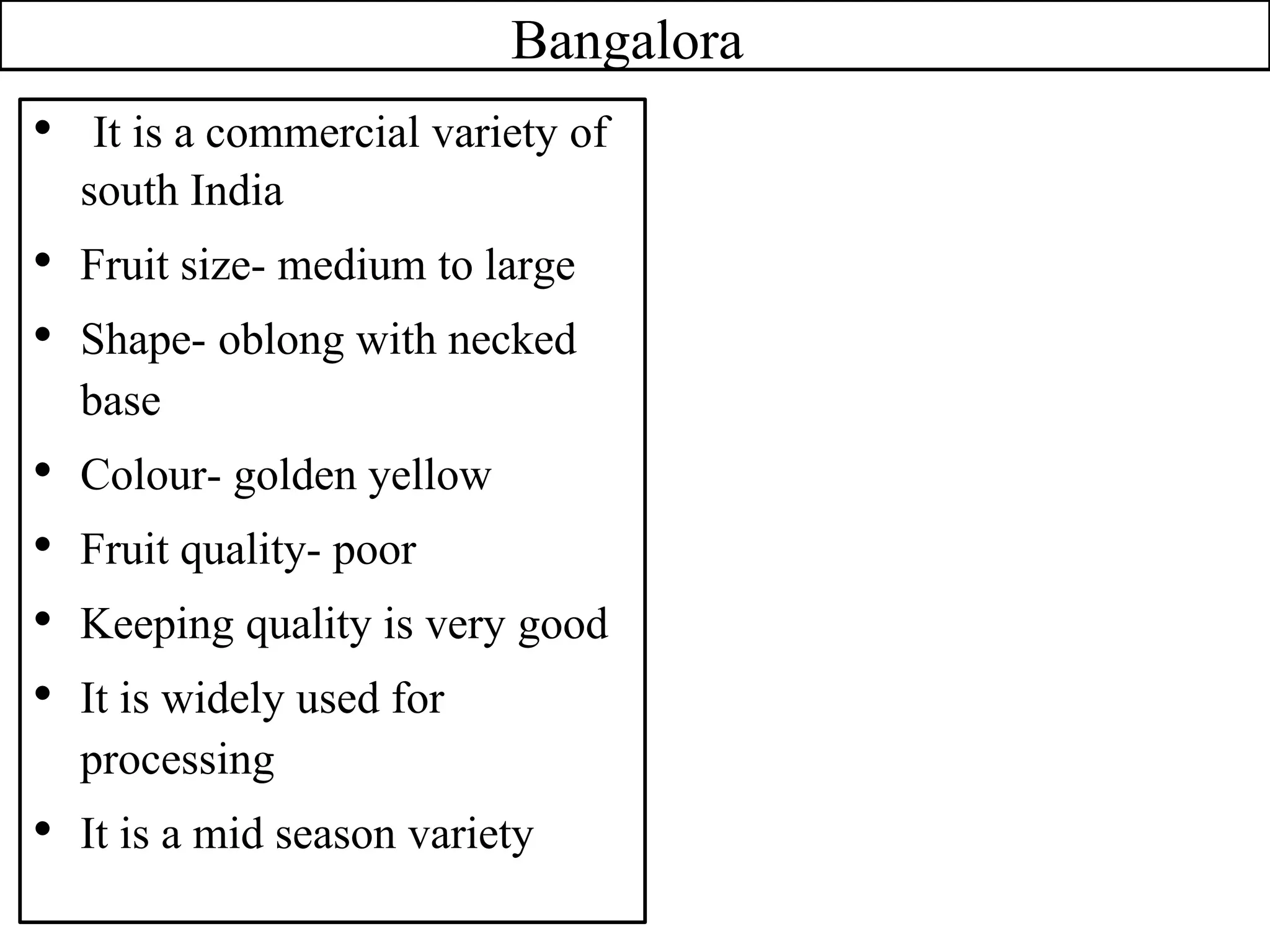 Bangalora
• It is a commercial variety of
south India
• Fruit size- medium to large
• Shape- oblong with necked
base
• Colour- golden yellow
• Fruit quality- poor
• Keeping quality is very good
• It is widely used for
processing
• It is a mid season variety
 