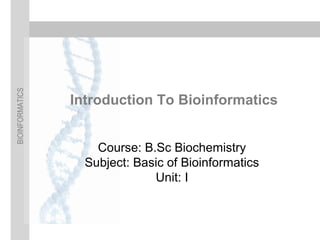 BIOINFORMATICS
Introduction To Bioinformatics
Course: B.Sc Biochemistry
Subject: Basic of Bioinformatics
Unit: I
 