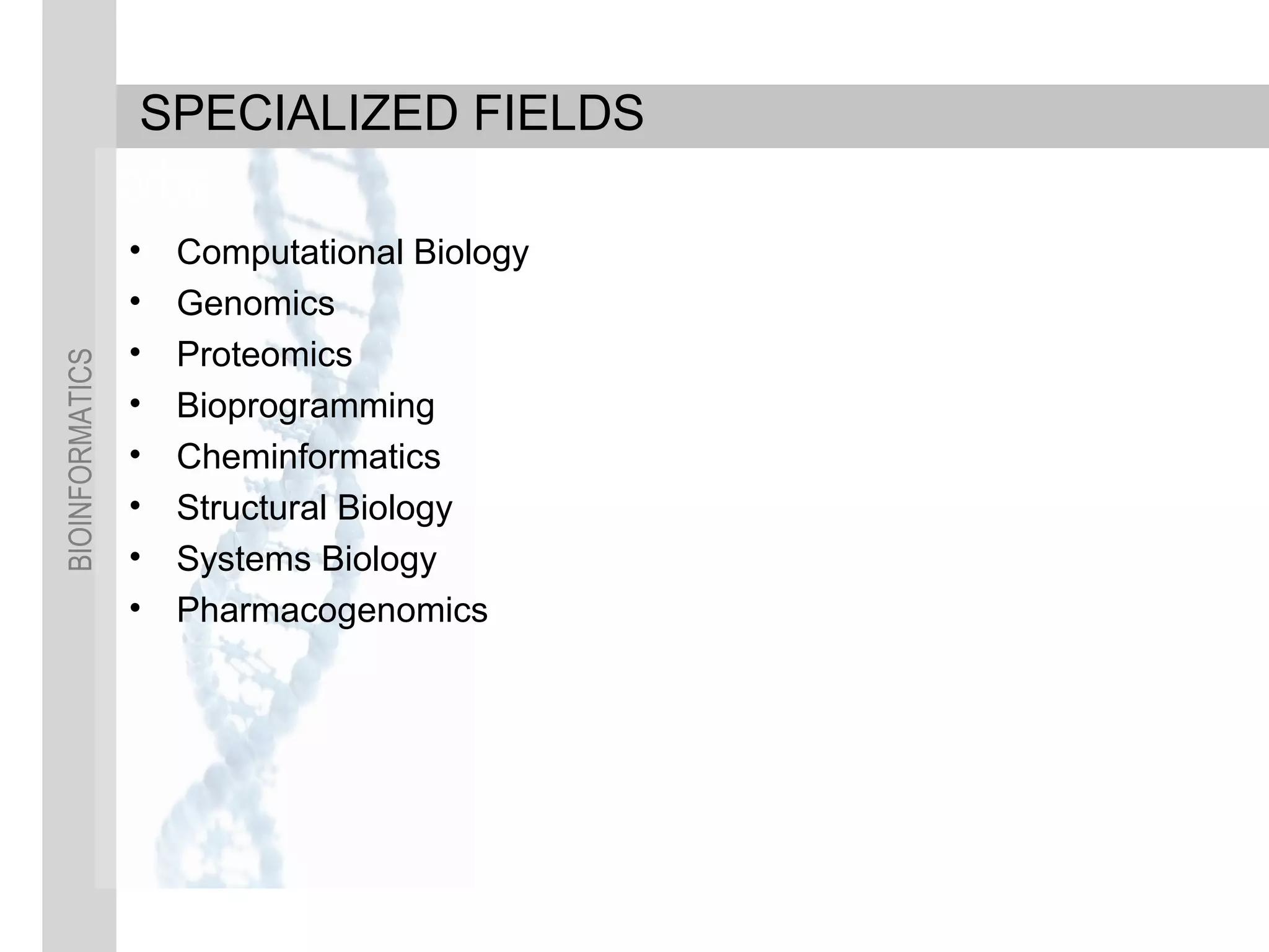 BIOINFORMATICS
SPECIALIZED FIELDS
• Computational Biology
• Genomics
• Proteomics
• Bioprogramming
• Cheminformatics
• Structural Biology
• Systems Biology
• Pharmacogenomics
 