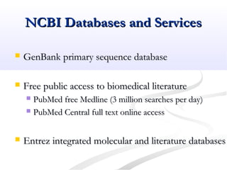 NCBI Databases and ServicesNCBI Databases and Services
 GenBank primary sequence databaseGenBank primary sequence database
 Free public access to biomedical literatureFree public access to biomedical literature
 PubMed free Medline (3 million searches per day)PubMed free Medline (3 million searches per day)
 PubMed Central full text online accessPubMed Central full text online access
 Entrez integrated molecular and literature databasesEntrez integrated molecular and literature databases
 