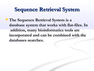 Sequence Retrieval SystemSequence Retrieval System
 The Sequence Retrieval System is aThe Sequence Retrieval System is a
database system that works with flat-files. Indatabase system that works with flat-files. In
addition, many bioinformatics tools areaddition, many bioinformatics tools are
incorporated and can be combined with theincorporated and can be combined with the
databases searches.databases searches.
 