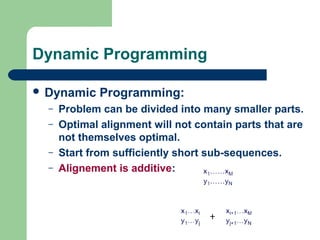  Dynamic Programming:
– Problem can be divided into many smaller parts.
– Optimal alignment will not contain parts that are
not themselves optimal.
– Start from sufficiently short sub-sequences.
– Alignement is additive:
Dynamic Programming
 